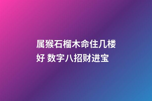 属猴石榴木命住几楼好 数字八招财进宝